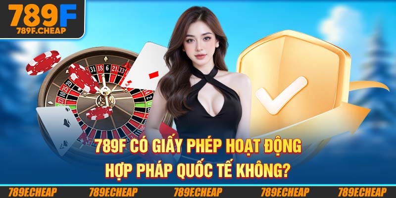 789F có giấy phép hoạt động hợp pháp quốc tế không?