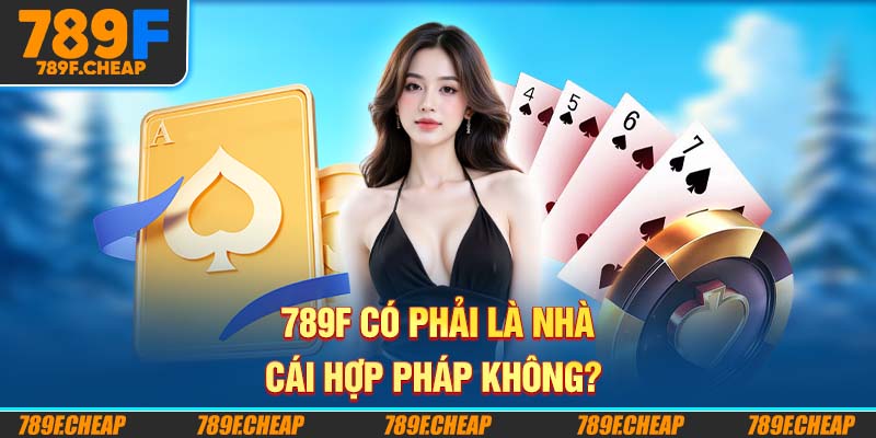 789F Có Phải Là Nhà Cái Hợp Pháp Không? 
