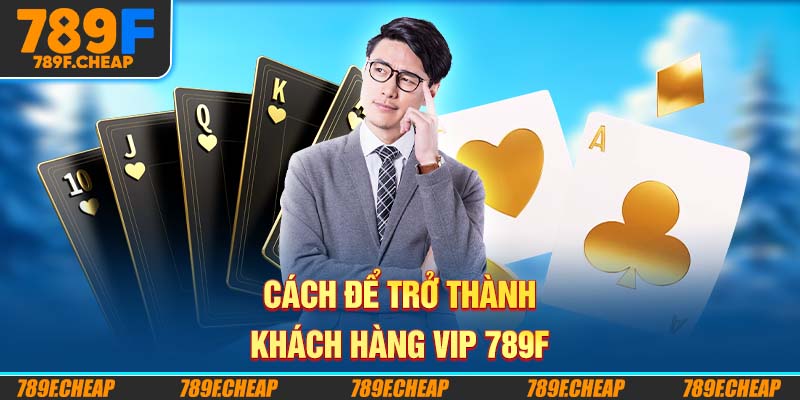 Cách để trở thành Khách Hàng VIP 789F