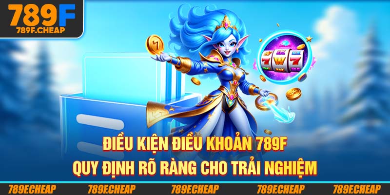 Điều Kiện Điều Khoản 789F - Quy Định Rõ Ràng Cho Trải Nghiệm