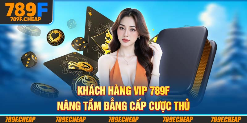 Khách Hàng VIP 789F - Nâng Tầm Đẳng Cấp Cược Thủ