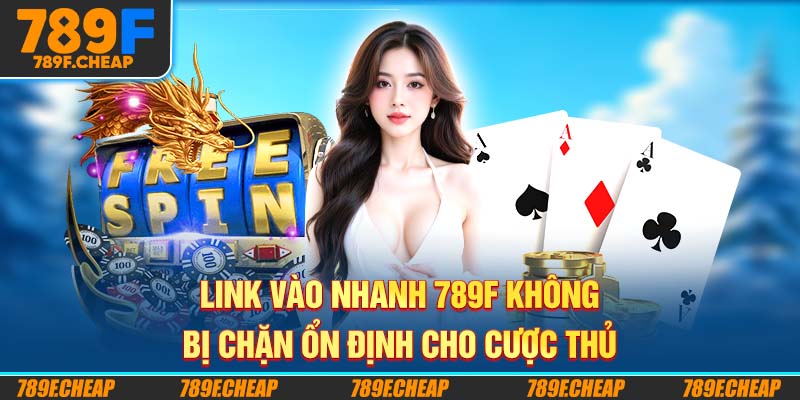 Link Vào Nhanh 789F Không Bị Chặn Ổn Định Cho Cược Thủ