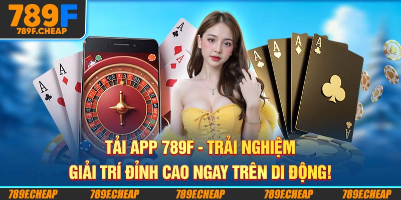 Tải App 789F - Trải Nghiệm Giải Trí Đỉnh Cao Ngay Trên Di Động!