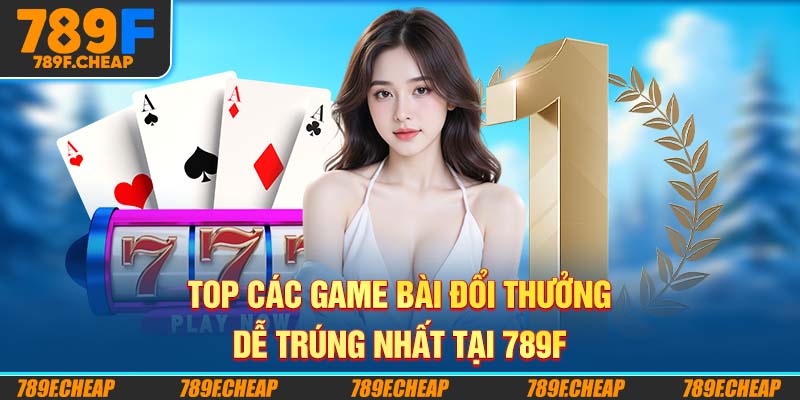 Game Bài Đổi Thưởng Dễ Trúng Nhất Tại 789F - Chơi Là Thắng