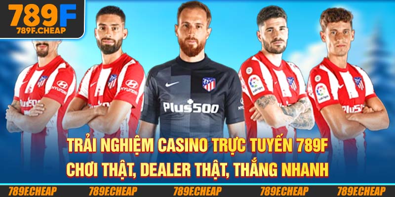 Trải Nghiệm Casino Trực Tuyến 789F – Chơi Thật, Dealer Thật, Thắng Nhanh